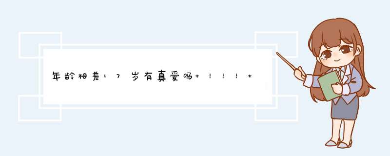 年龄相差17岁有真爱吗 ！！！ 今天一个比我大17的大哥给我告白 好无语,第1张