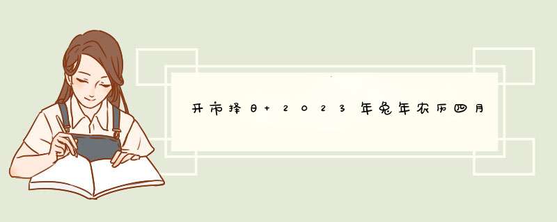 开市择日 2023年兔年农历四月开市交易吉日查询？,第1张