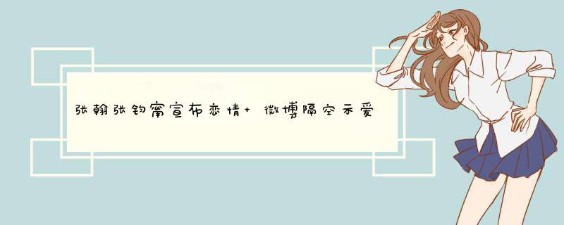 张翰张钧甯宣布恋情 微博隔空示爱私下更是小动作不断,第1张