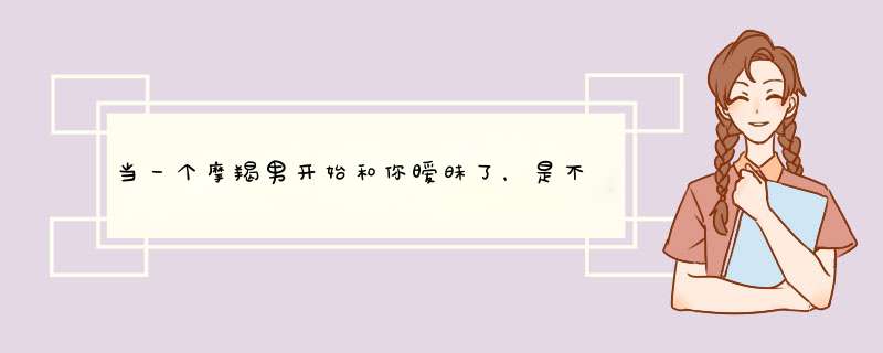 当一个摩羯男开始和你暧昧了，是不是就说说明爱上你了呢？那要让他向你表白说明怎么指引呢？,第1张