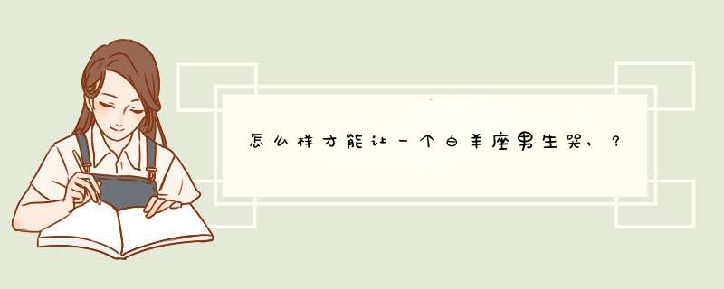 怎么样才能让一个白羊座男生哭,?(流眼泪),第1张