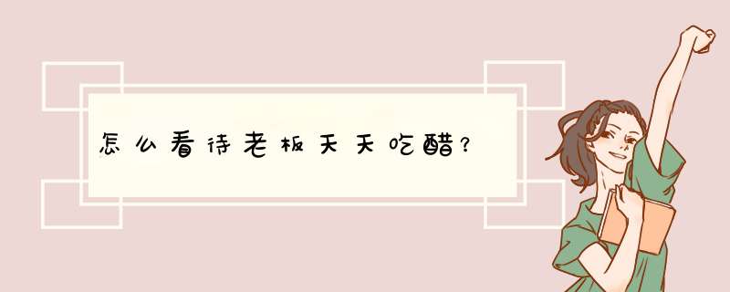 怎么看待老板天天吃醋？,第1张