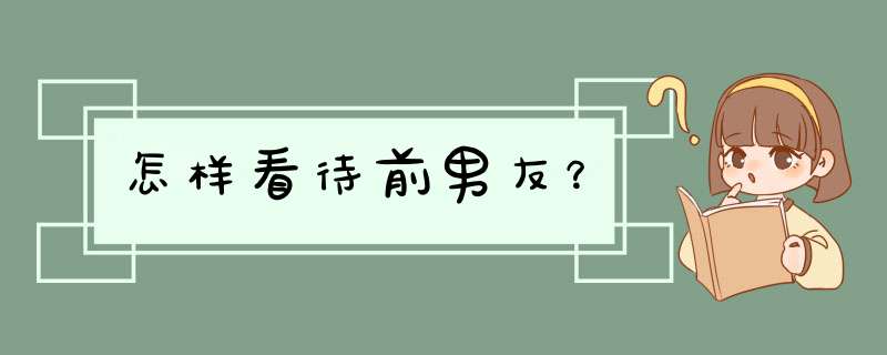 怎样看待前男友？,第1张