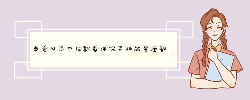 恋爱时忍不住翻看伴侣手机的星座都有哪些？,第1张