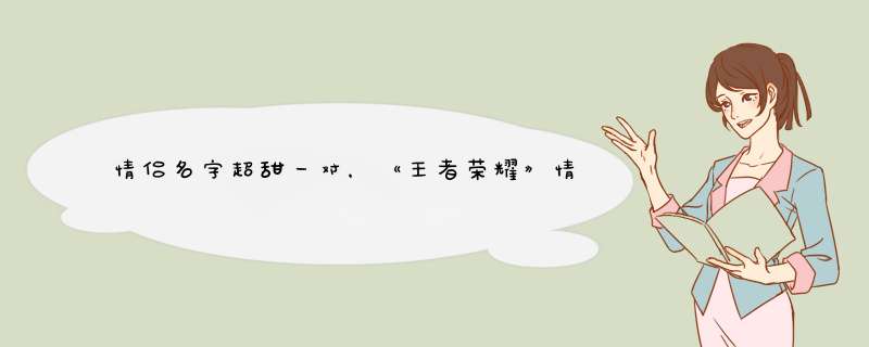 情侣名字超甜一对，《王者荣耀》情侣名字超甜有哪些？,第1张