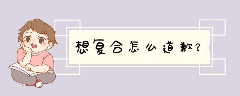 想复合怎么道歉？,第1张