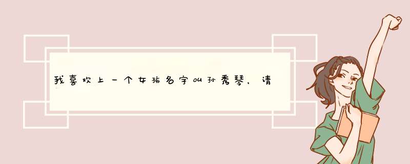 我喜欢上一个女孩名字叫孙秀琴，请大家帮忙写一首表白的诗，把名字写在里面类似藏头诗或是斜着看的！,第1张