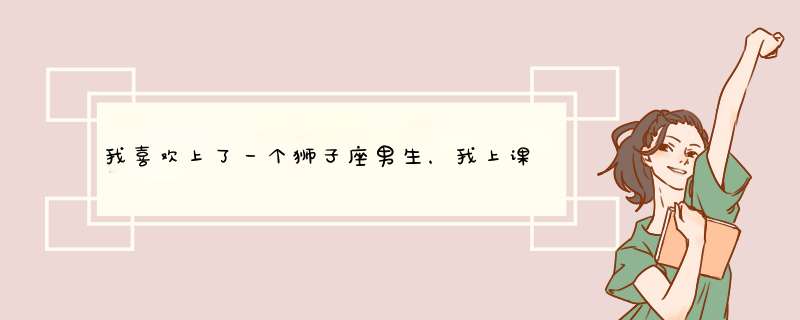 我喜欢上了一个狮子座男生，我上课的时候总看着他，但他有时候也突然回过头来看我，搞得我都不敢看她了。,第1张