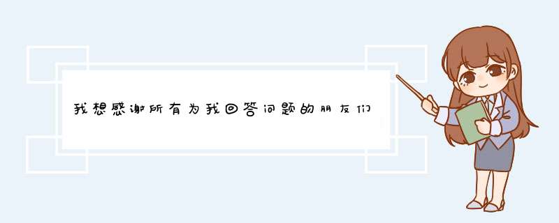 我想感谢所有为我回答问题的朋友们，可最佳答案只能选一个，其实所有答案都很好，我想保留以后慢慢看，怎,第1张