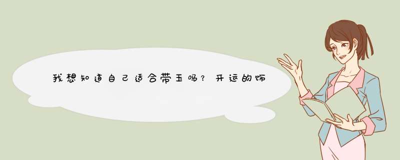 我想知道自己适合带玉吗？开运的饰品是什么？玉还是黄金还是什么？求解答，感谢。,第1张