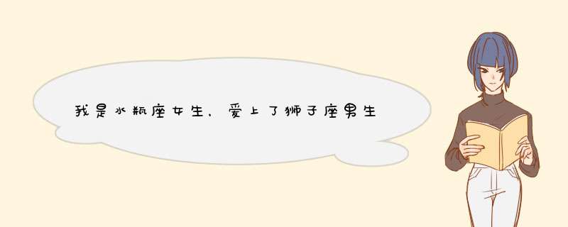 我是水瓶座女生，爱上了狮子座男生，该怎么去做，才能让他喜欢上我？,第1张