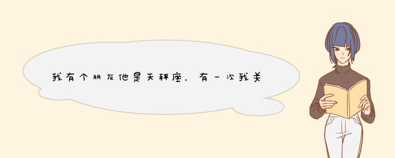 我有个朋友他是天秤座，有一次我关心他。然后他对我说谢谢，他是不是把我当外人？,第1张