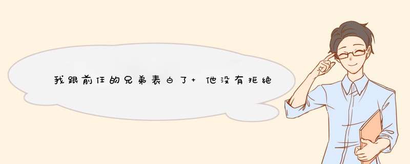 我跟前任的兄弟表白了 他没有拒绝也没有答应 每天还聊天？这是什么意思,第1张