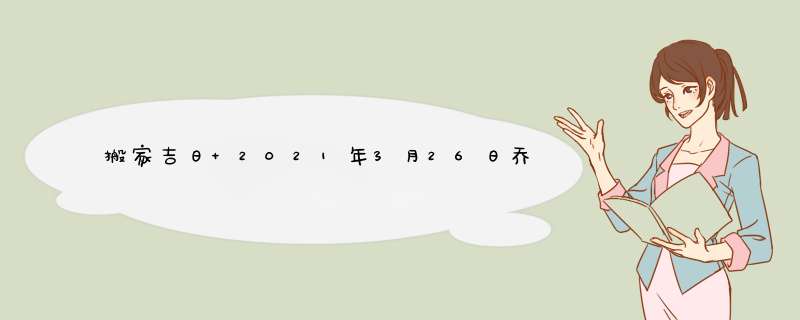 搬家吉日 2021年3月26日乔迁新居好不好？,第1张