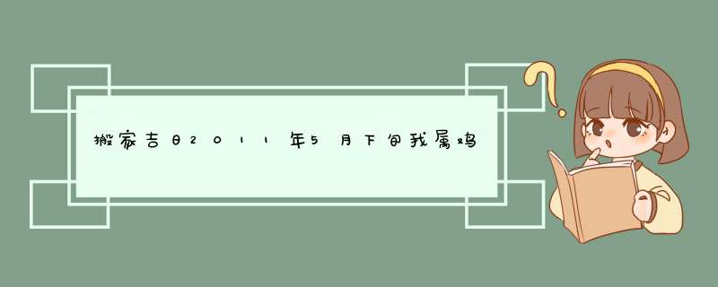 搬家吉日2011年5月下旬我属鸡,57年四月23日生,老公属牛,49年8月16日,儿子属鼠84年,第1张