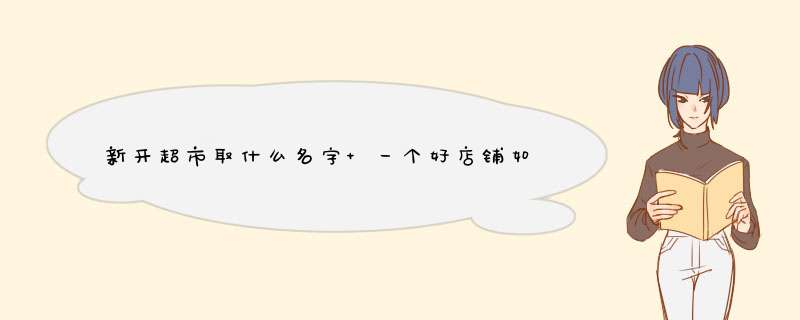 新开超市取什么名字 一个好店铺如何取名才招财,第1张