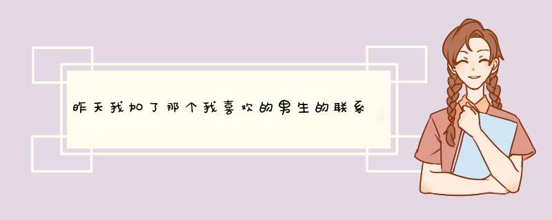 昨天我加了那个我喜欢的男生的联系方式，然后他今天就主动找我了，不像之前一句不说,第1张