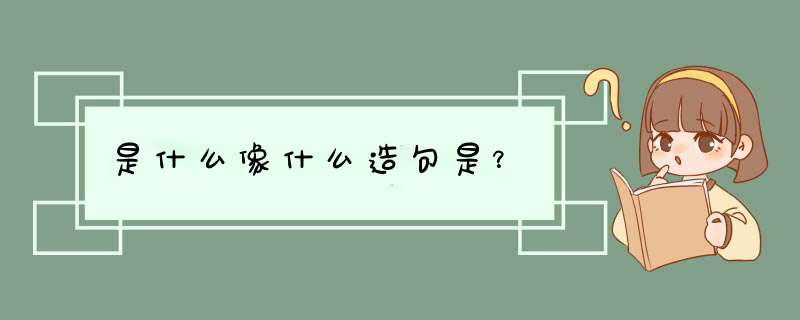 是什么像什么造句是？,第1张