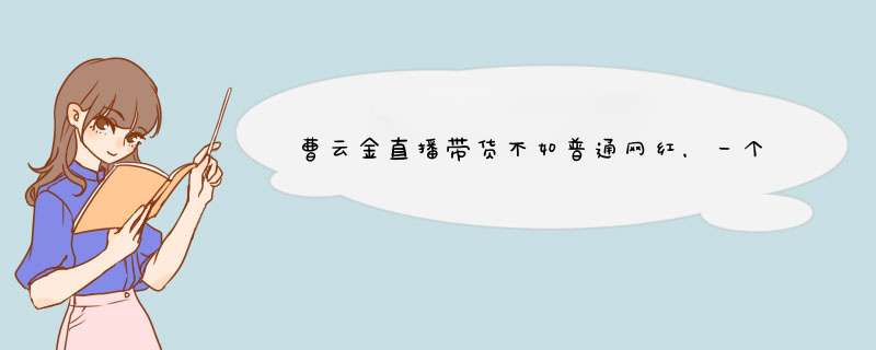 曹云金直播带货不如普通网红，一个性格决定命运的典型例子，你怎么看？,第1张