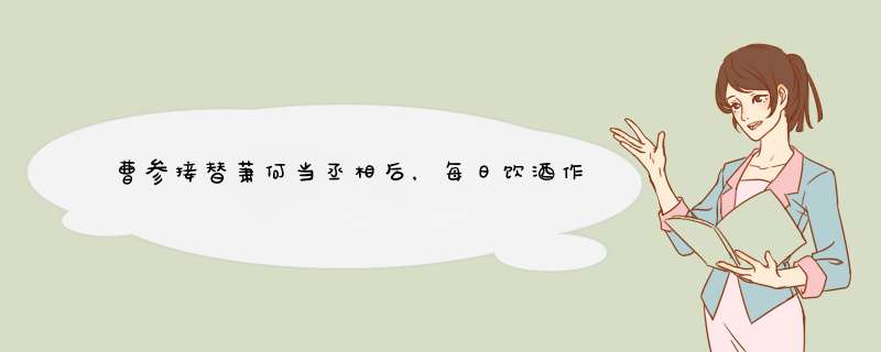 曹参接替萧何当丞相后，每日饮酒作乐，为何还能被称为千古贤相？,第1张