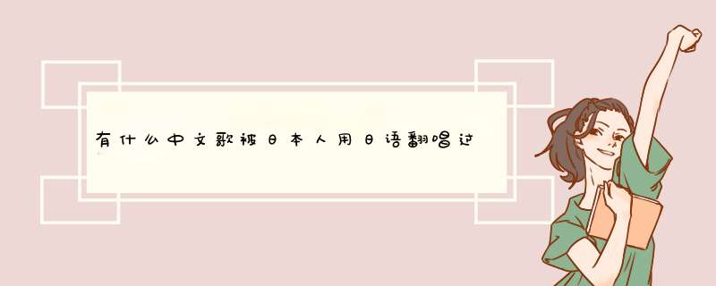 有什么中文歌被日本人用日语翻唱过？,第1张