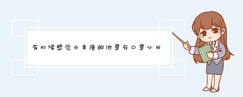 有时候感觉白羊座的他是在口是心非 即使喜欢 也不愿意轻易说出口 对女朋友总说这不好那不好的 其实就,第1张