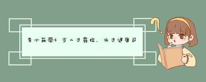 李小萌带3岁儿子露脸，孩子健康可爱，曾自曝王雷帮自己狠心断奶,第1张