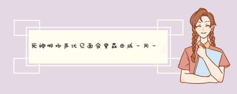 死神哪场声优见面会里森田成一用一护的声音像露琪亚表白的。求视频地址~,第1张