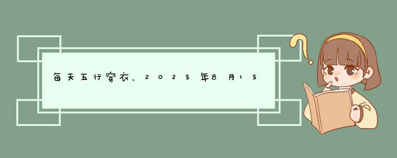 每天五行穿衣，2023年8月13日五行属什么，穿衣幸运色查询,第1张