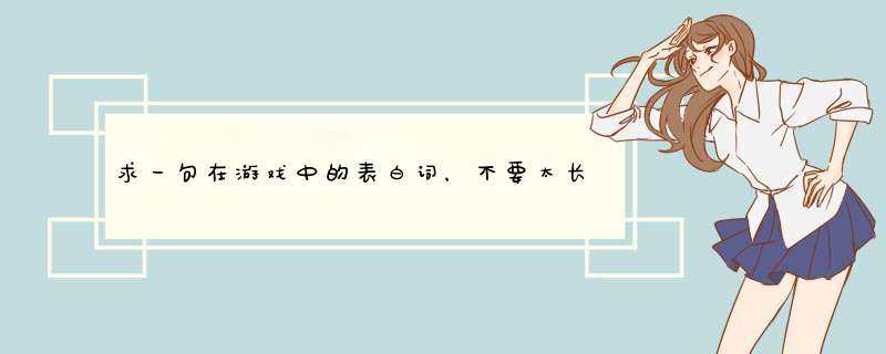 求一句在游戏中的表白词，不要太长几句话就可以了，后面加个你愿意跟我在一起吗,第1张