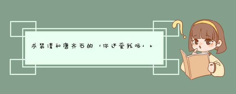 求裴清和唐齐石的「你还爱我吗」by青罗扇子+番外，发582699242@qq.com,第1张