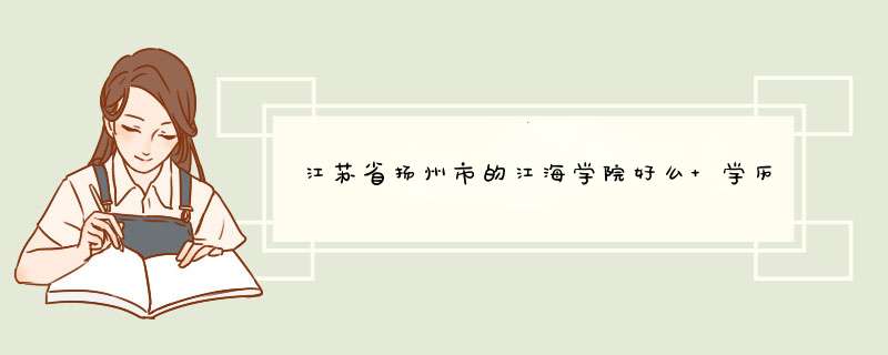 江苏省扬州市的江海学院好么 学历被不被国家认可 老师怎么样,第1张