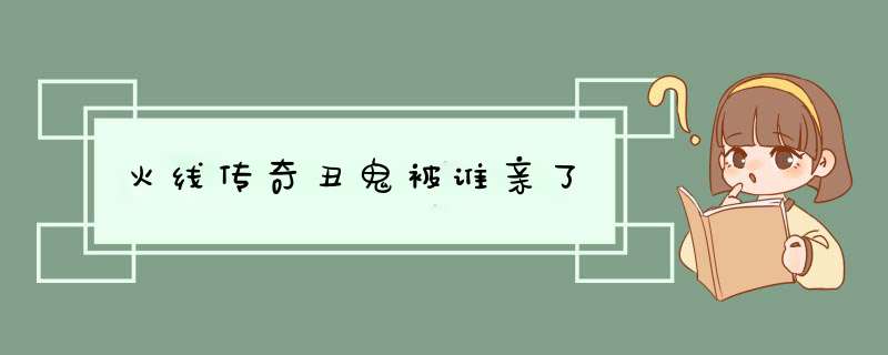 火线传奇丑鬼被谁亲了,第1张