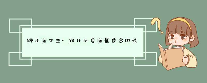 狮子座女生 跟什么星座最适合做情侣 ？,第1张