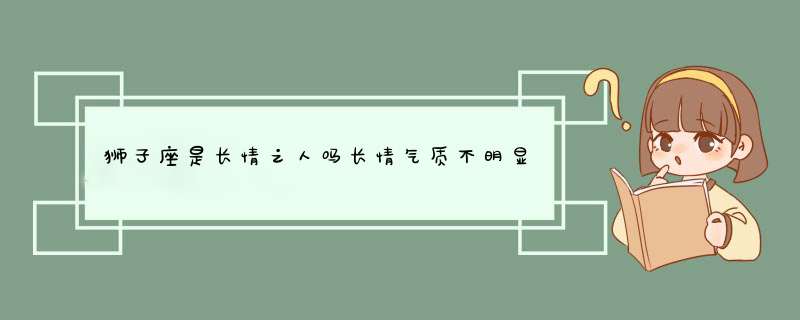 狮子座是长情之人吗长情气质不明显？,第1张