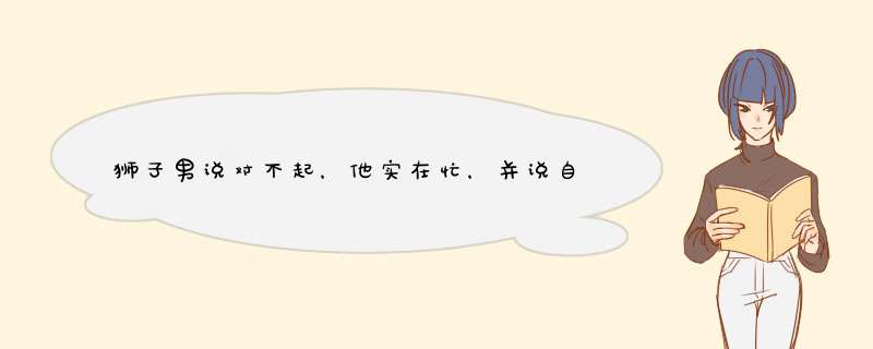 狮子男说对不起，他实在忙，并说自己是个不太会照顾别人的人是什么意思啊？,第1张