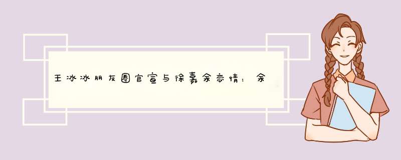 王冰冰朋友圈官宣与徐嘉余恋情：余生请多忍耐我！男友曾多次示爱，如何看？,第1张