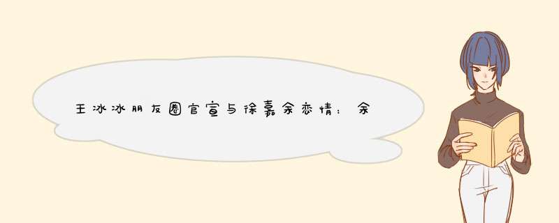 王冰冰朋友圈官宣与徐嘉余恋情：余生请多忍耐我！男友曾多次示爱，如何看？,第1张