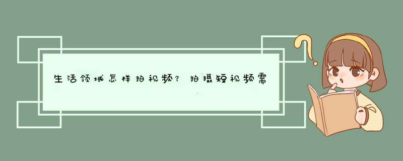 生活领域怎样拍视频？拍摄短视频需要的设备（自媒体生活领域怎么拍）,第1张