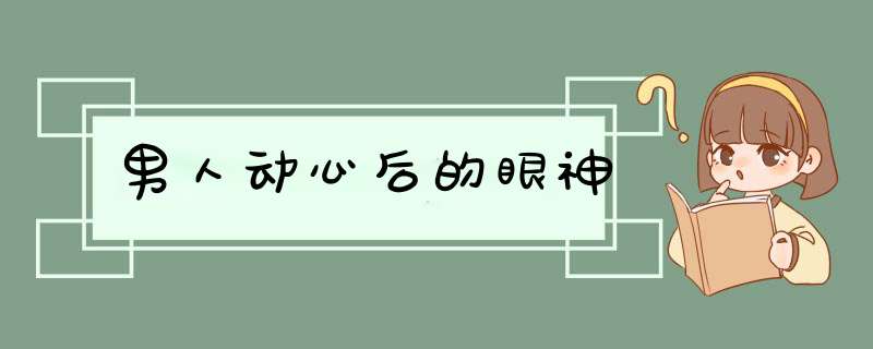 男人动心后的眼神,第1张