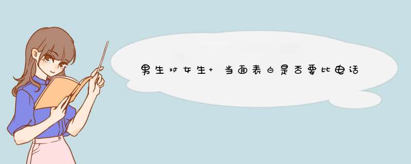 男生对女生 当面表白是否要比电话或短信表白成功率高？ 如果是的话但是我当面表白有点儿不敢。。。,第1张