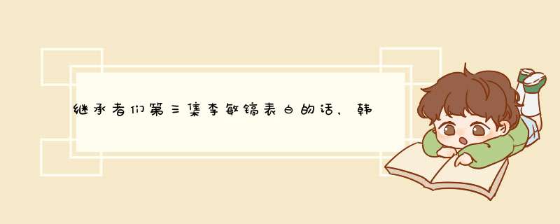 继承者们第三集李敏镐表白的话，韩语用中文写,第1张