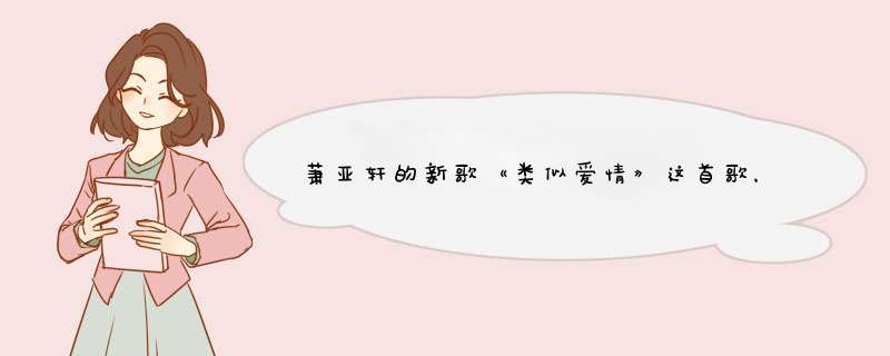 萧亚轩的新歌《类似爱情》这首歌，曲子是不是老的？,第1张