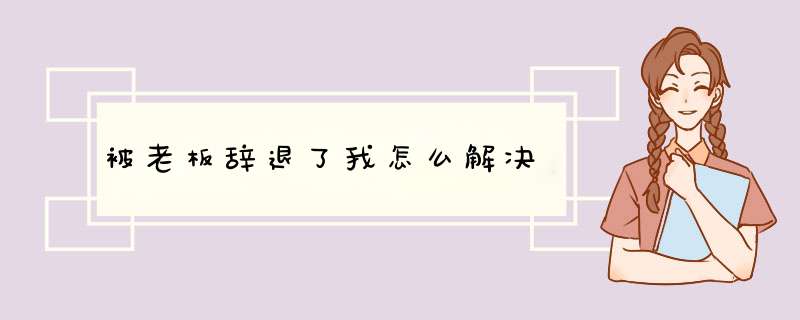 被老板辞退了我怎么解决,第1张