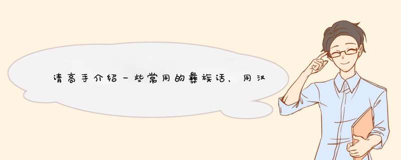 请高手介绍一些常用的彝族话，用汉字语音翻译出来，满意再追加金币,第1张