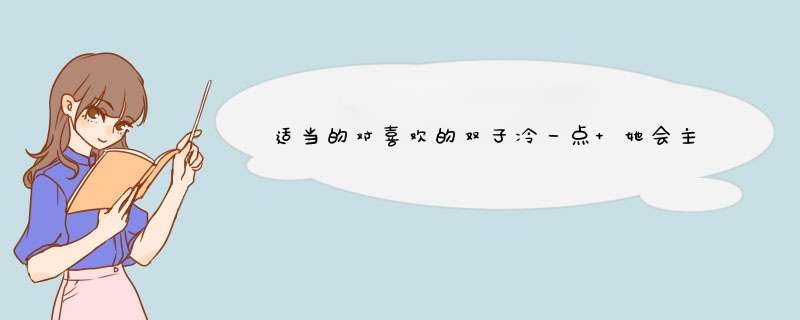 适当的对喜欢的双子冷一点 她会主动搭理你 对 没错 那接下来怎么办？,第1张