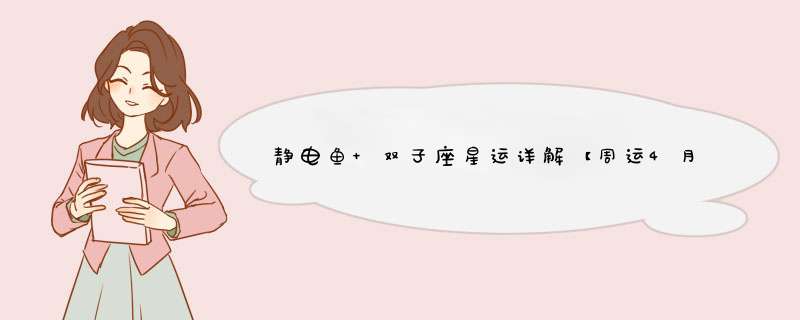 静电鱼 双子座星运详解【周运4月10日-4月16日】？,第1张