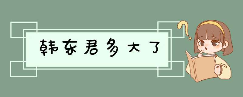 韩东君多大了,第1张