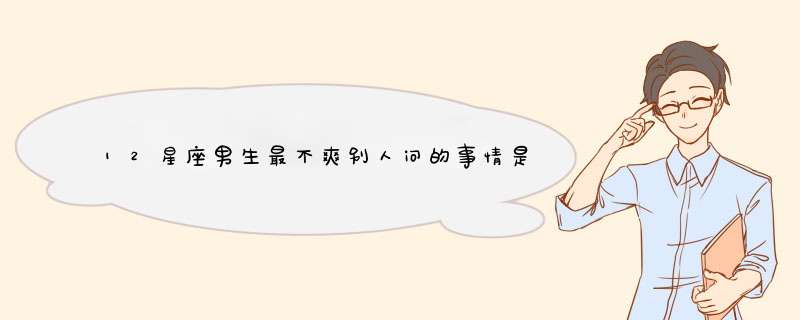 12星座男生最不爽别人问的事情是什么?,第1张