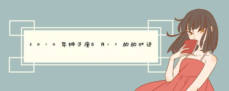 2010年狮子座8月17的的财运，工作，健康，桃花运怎样呀？,第1张